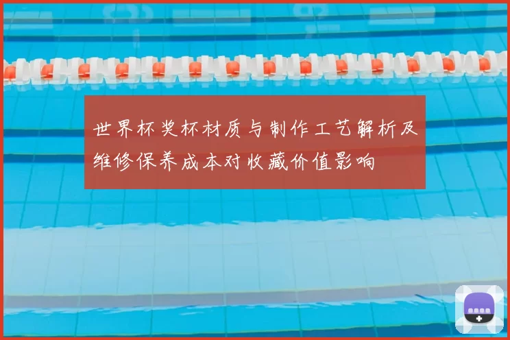 世界杯奖杯材质与制作工艺解析及维修保养成本对收藏价值影响