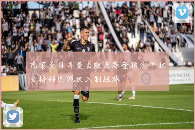 巴黎圣日耳曼击败马赛登顶法甲积分榜姆巴佩攻入制胜球
