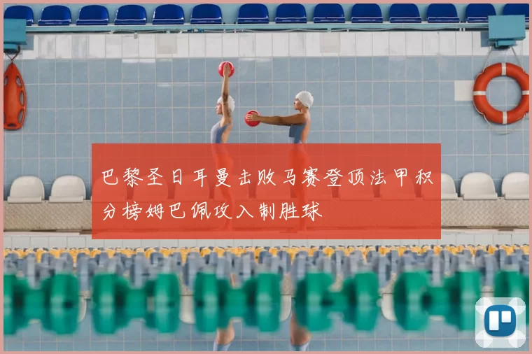 巴黎圣日耳曼击败马赛登顶法甲积分榜姆巴佩攻入制胜球