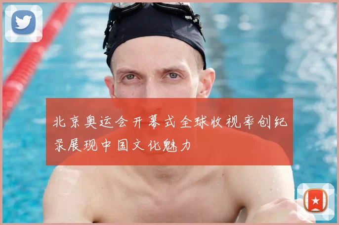 北京奥运会开幕式全球收视率创纪录展现中国文化魅力