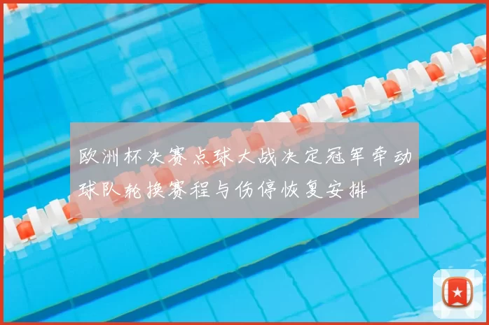 欧洲杯决赛点球大战决定冠军牵动球队轮换赛程与伤停恢复安排
