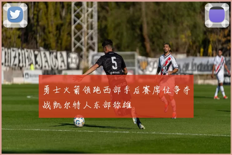 勇士火箭领跑西部季后赛席位争夺战凯尔特人东部称雄