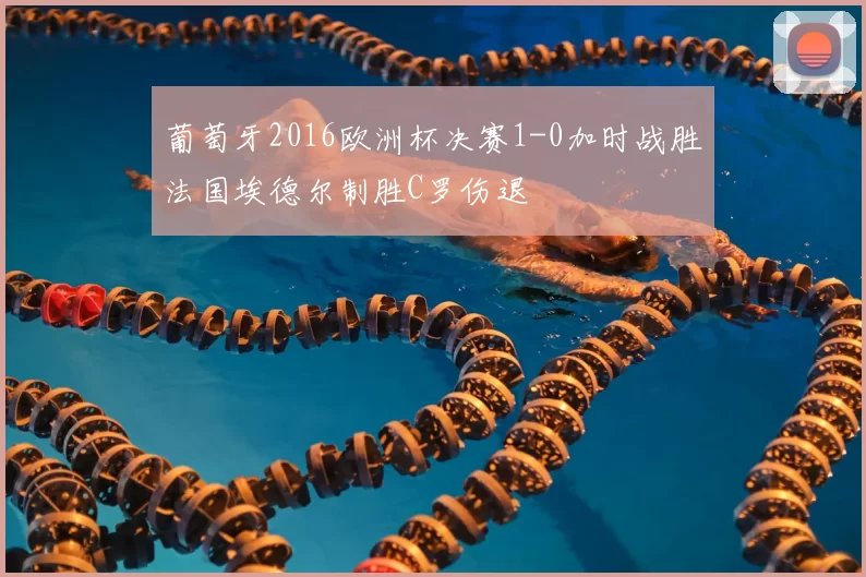 葡萄牙2016欧洲杯决赛1-0加时战胜法国埃德尔制胜C罗伤退