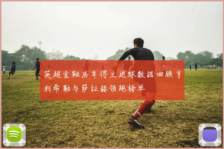英超金靴历年得主进球数据回顾亨利希勒与萨拉赫领跑榜单