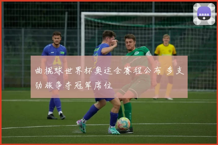 曲棍球世界杯奥运会赛程公布 多支劲旅争夺冠军席位