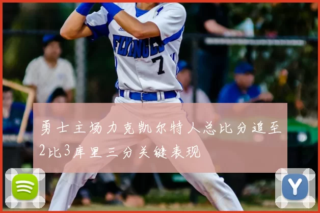 勇士主场力克凯尔特人总比分追至2比3库里三分关键表现