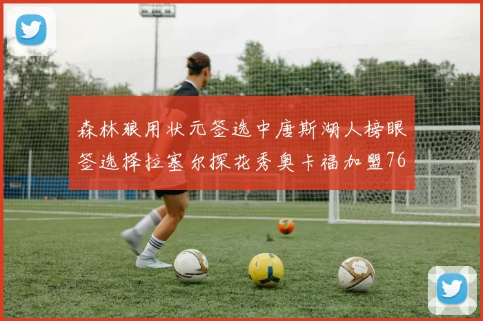 森林狼用状元签选中唐斯湖人榜眼签选择拉塞尔探花秀奥卡福加盟76人