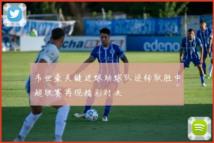 韦世豪关键进球助球队逆转取胜中超联赛再现精彩对决
