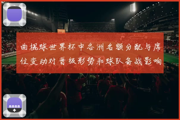 曲棍球世界杯中各洲名额分配与席位变动对晋级形势和球队备战影响