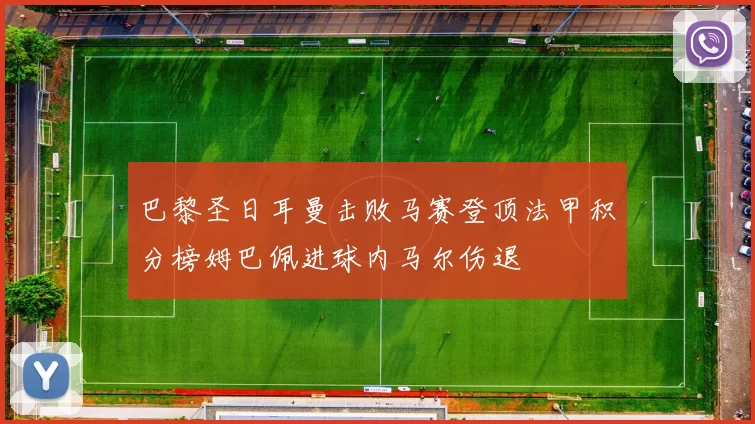 巴黎圣日耳曼击败马赛登顶法甲积分榜姆巴佩进球内马尔伤退