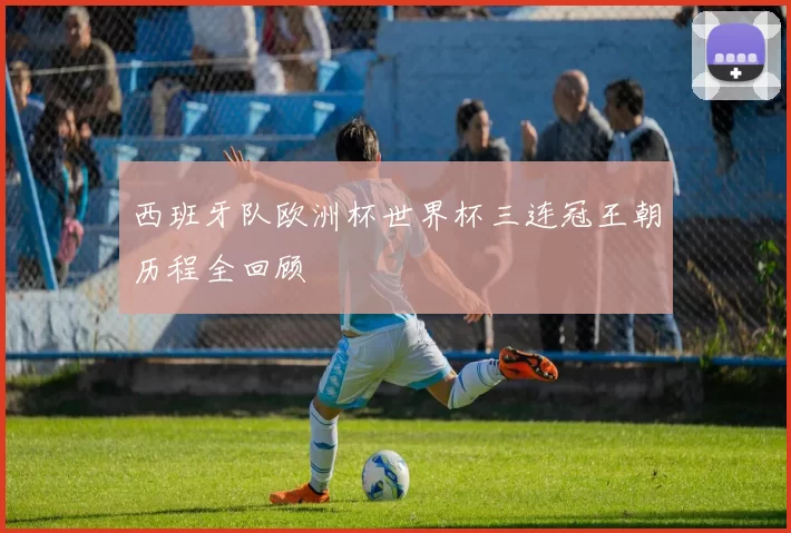 西班牙队欧洲杯世界杯三连冠王朝历程全回顾