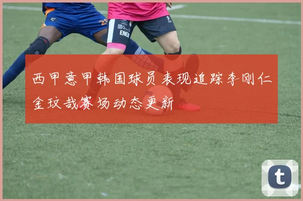 西甲意甲韩国球员表现追踪李刚仁金玟哉赛场动态更新