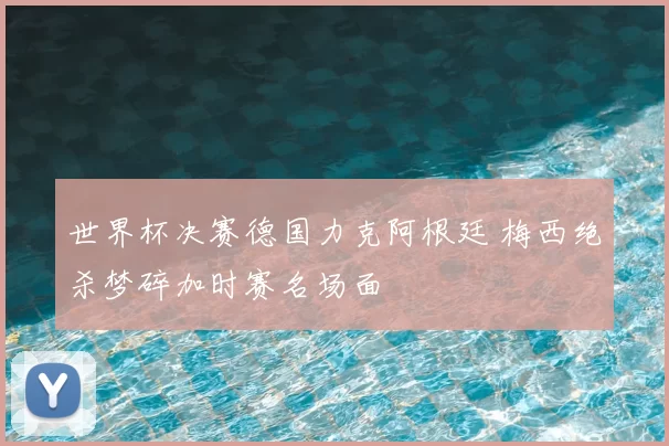 世界杯决赛德国力克阿根廷 梅西绝杀梦碎加时赛名场面