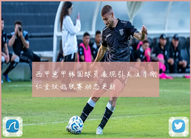 西甲意甲韩国球员表现引关注李刚仁金玟哉联赛动态更新