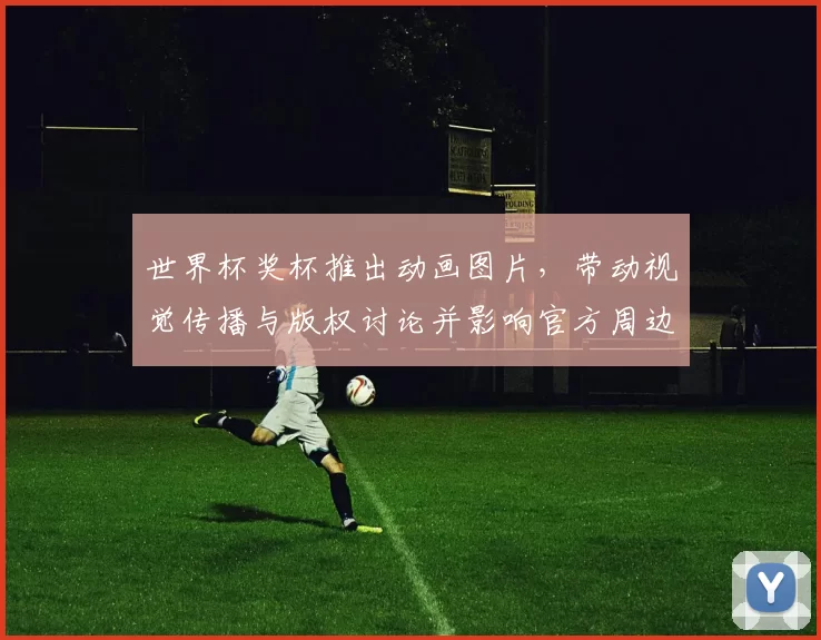 世界杯奖杯推出动画图片,带动视觉传播与版权讨论并影响官方周边授权