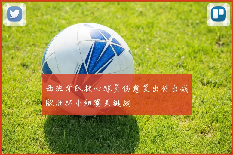 西班牙队核心球员伤愈复出将出战欧洲杯小组赛关键战