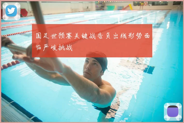 国足世预赛关键战告负出线形势面临严峻挑战