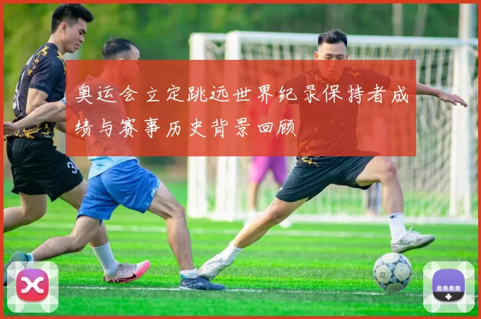 奥运会立定跳远世界纪录保持者成绩与赛事历史背景回顾