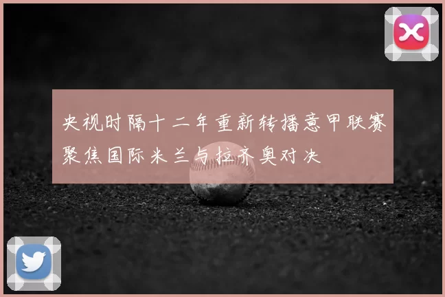 央视时隔十二年重新转播意甲联赛聚焦国际米兰与拉齐奥对决