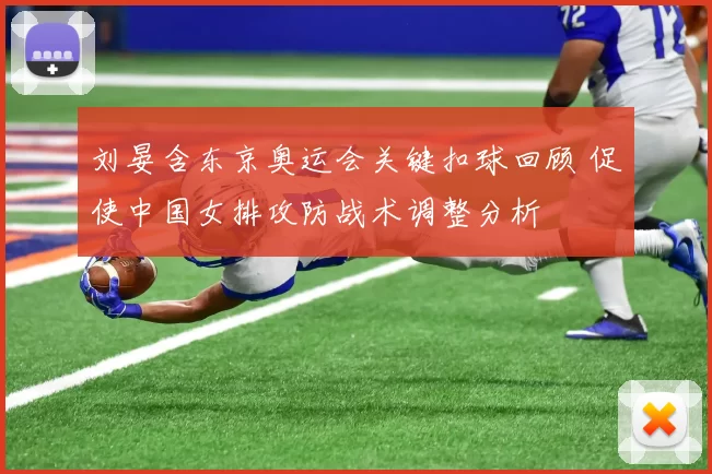 刘晏含东京奥运会关键扣球回顾 促使中国女排攻防战术调整分析