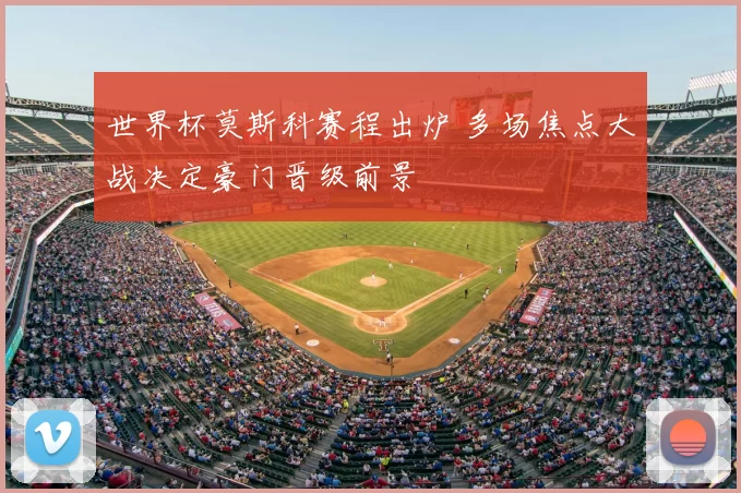 世界杯莫斯科赛程出炉 多场焦点大战决定豪门晋级前景