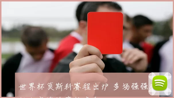 世界杯莫斯科赛程出炉 多场强强对话决定淘汰席位走向