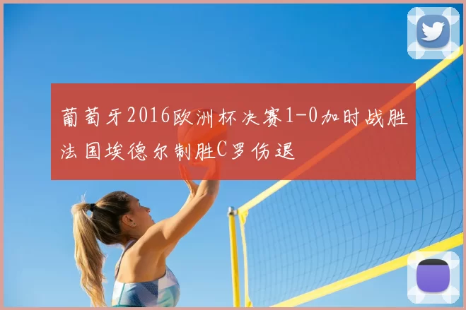 葡萄牙2016欧洲杯决赛1-0加时战胜法国埃德尔制胜C罗伤退