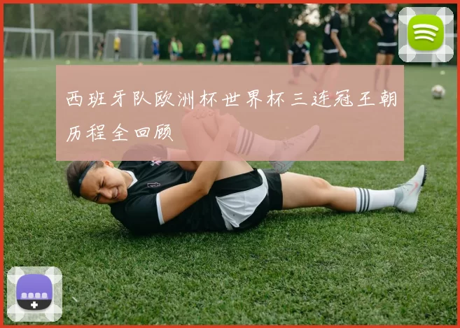 西班牙队欧洲杯世界杯三连冠王朝历程全回顾