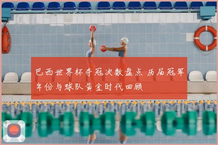 巴西世界杯夺冠次数盘点 历届冠军年份与球队黄金时代回顾