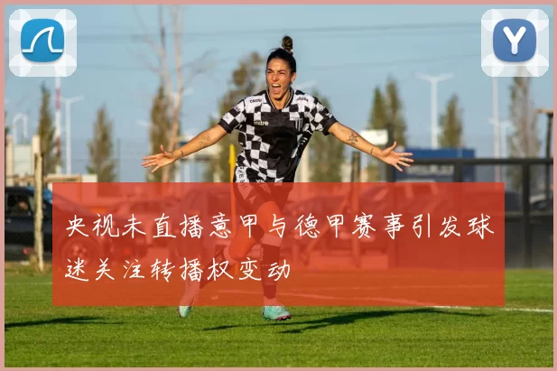 央视未直播意甲与德甲赛事引发球迷关注转播权变动