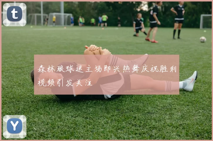 森林狼球迷主场即兴热舞庆祝胜利视频引发关注