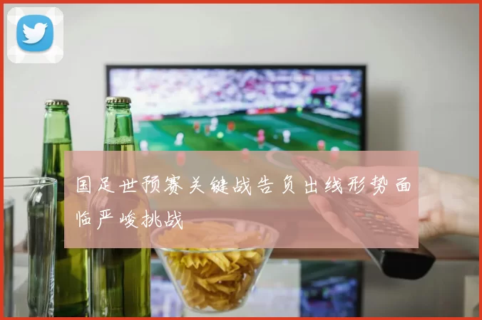 国足世预赛关键战告负出线形势面临严峻挑战