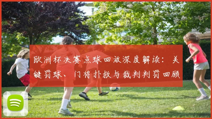 欧洲杯决赛点球回放深度解读:关键罚球、门将扑救与裁判判罚回顾