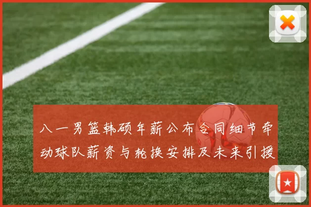 八一男篮韩硕年薪公布合同细节牵动球队薪资与轮换安排及未来引援计划