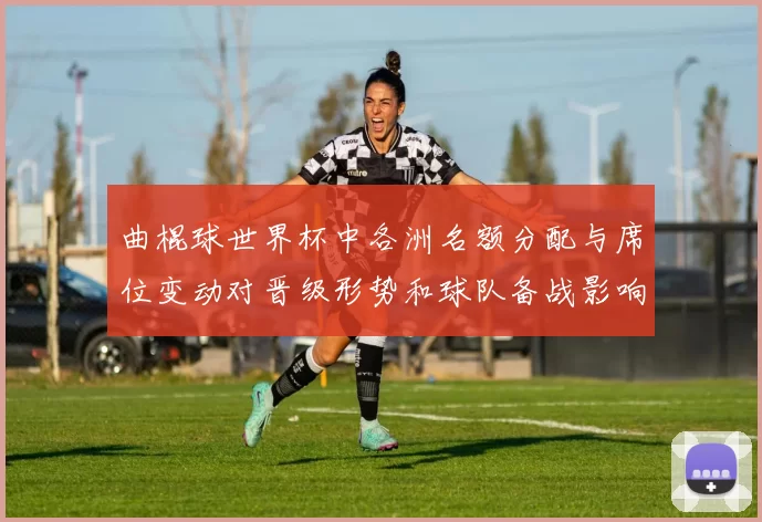 曲棍球世界杯中各洲名额分配与席位变动对晋级形势和球队备战影响